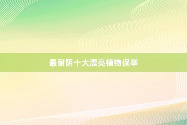 最耐阴十大漂亮植物保举