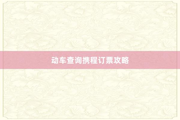 动车查询携程订票攻略