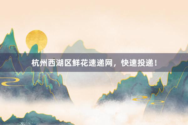 杭州西湖区鲜花速递网，快速投递！