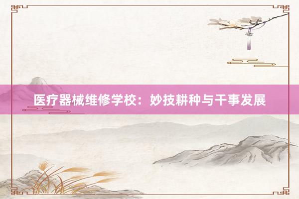 医疗器械维修学校：妙技耕种与干事发展