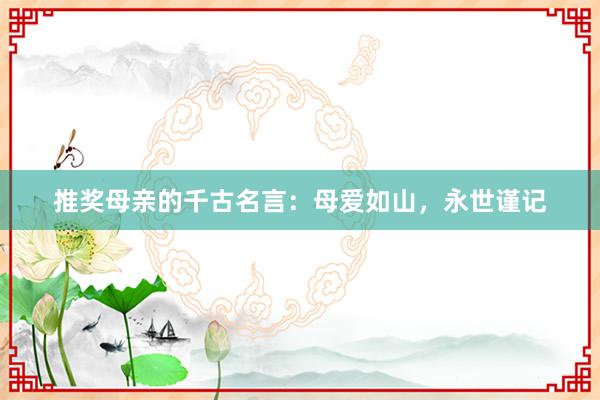 推奖母亲的千古名言：母爱如山，永世谨记